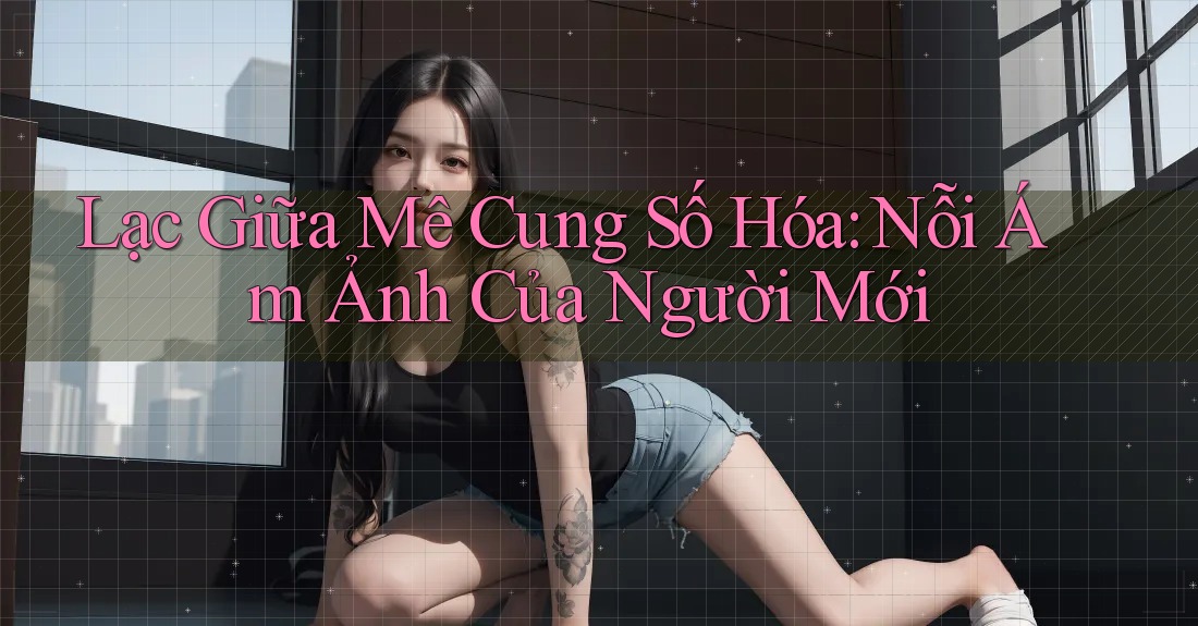 Lạc Giữa Mê Cung Số Hóa: Nỗi Ám Ảnh Của Người Mới Lạc Giữa Mê Cung Số Hóa: Nỗi Ám Ảnh Của Người Mới