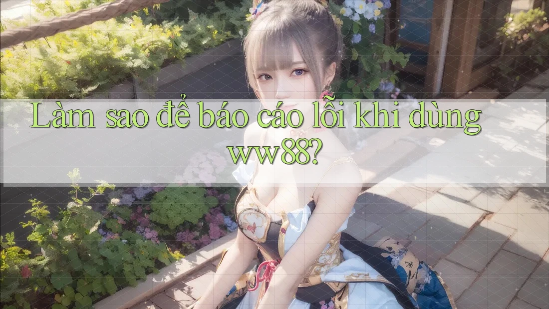 Làm sao để báo cáo lỗi khi dùng ww88?
