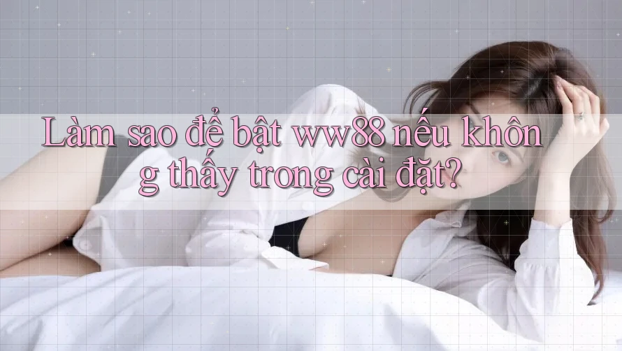 Làm sao để bật ww88 nếu không thấy trong cài đặt?