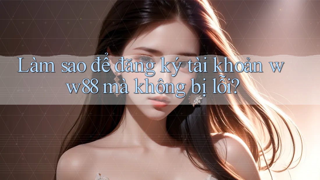 Làm sao để đăng ký tài khoản ww88 mà không bị lỗi?