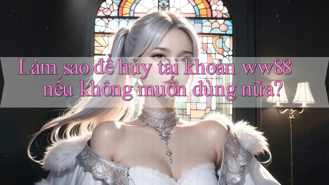 Làm sao để hủy tài khoản ww88 nếu không muốn dùng nữa?