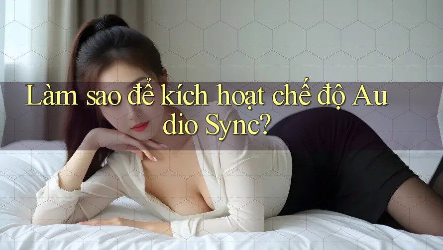 Làm sao để kích hoạt chế độ Audio Sync?