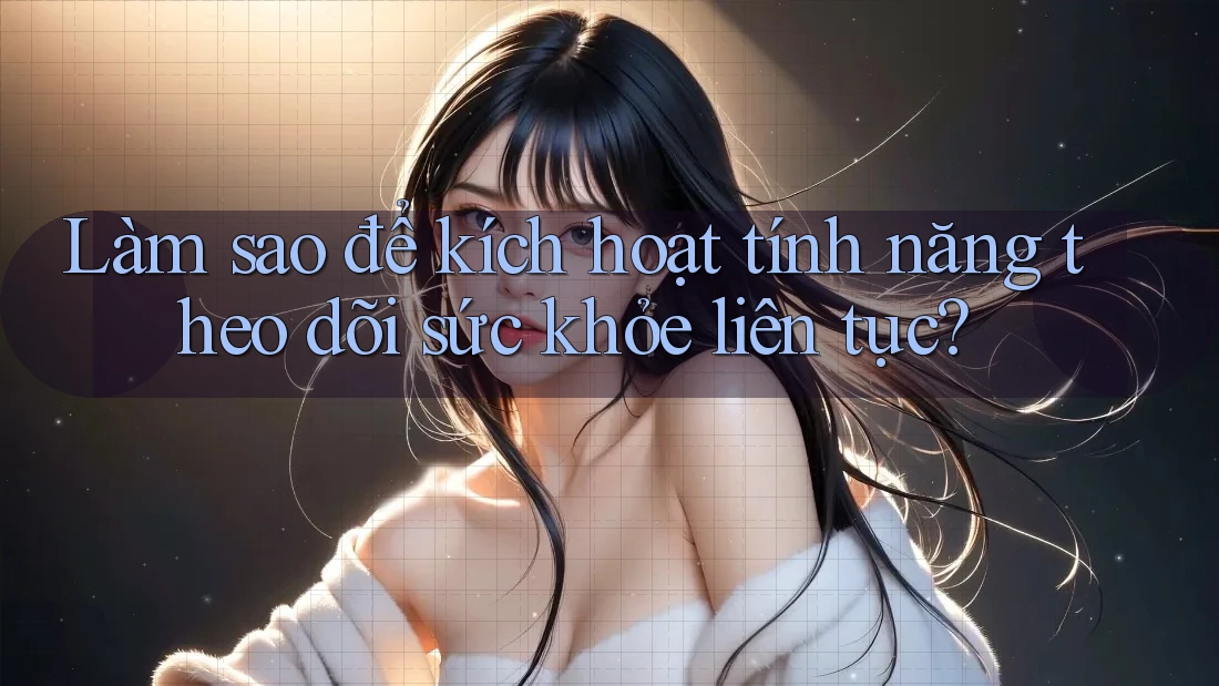 Làm sao để kích hoạt tính năng theo dõi sức khỏe liên tục?