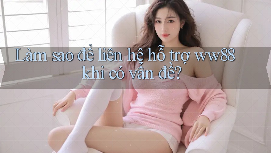 Làm sao để liên hệ hỗ trợ ww88 khi có vấn đề? Làm sao để liên hệ hỗ trợ ww88 khi có vấn đề?