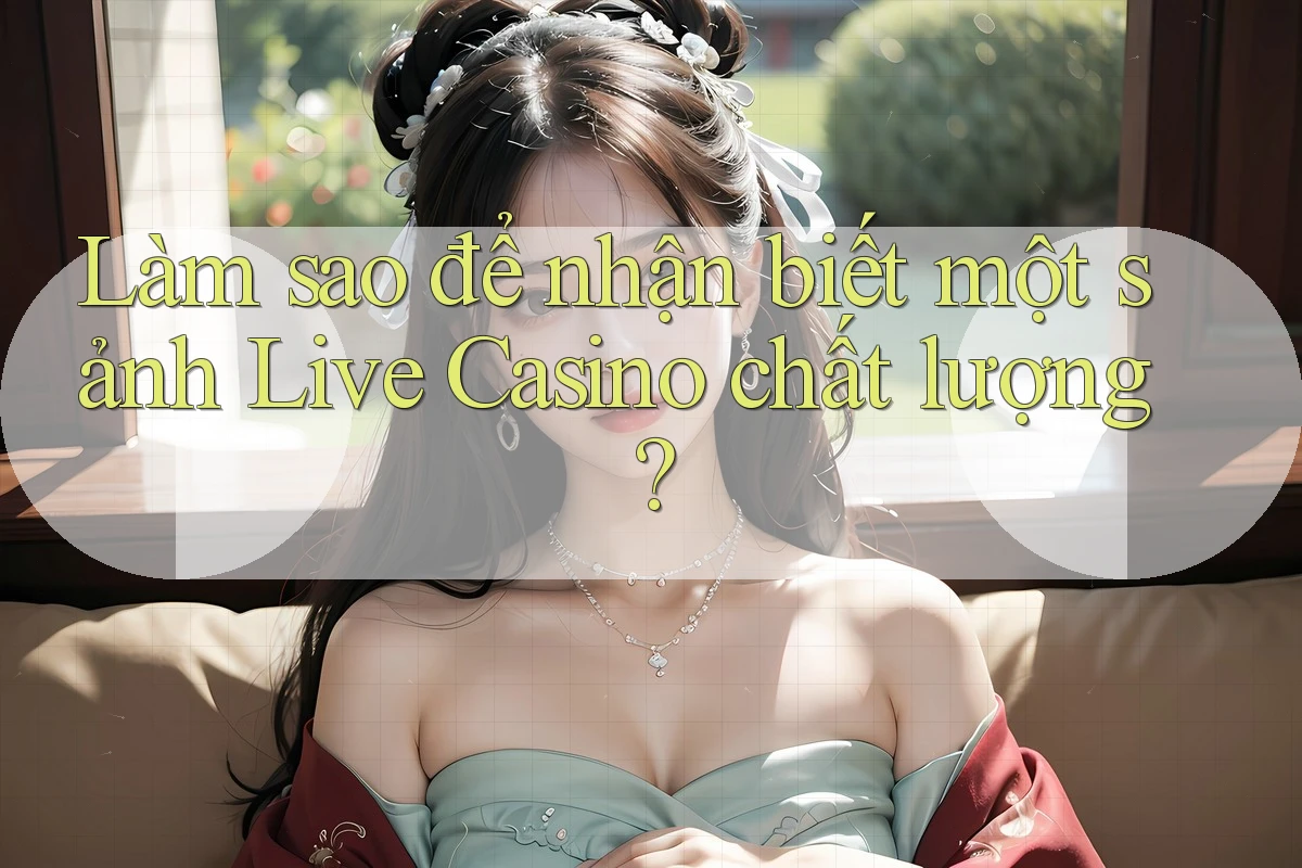 Làm sao để nhận biết một sảnh Live Casino chất lượng? Làm sao để nhận biết một sảnh Live Casino chất lượng?