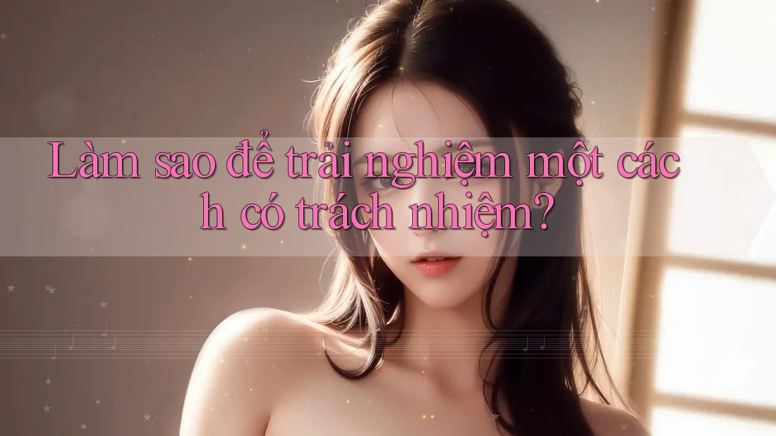 Làm sao để trải nghiệm một cách có trách nhiệm? Làm sao để trải nghiệm một cách có trách nhiệm?