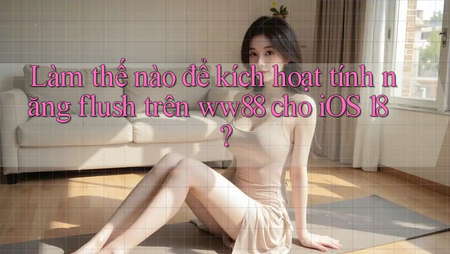 Làm thế nào để kích hoạt tính năng flush trên ww88 cho iOS 18? Làm thế nào để kích hoạt tính năng flush trên ww88 cho iOS 18?