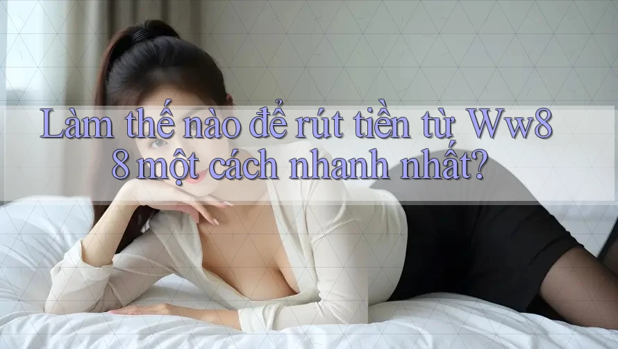 Làm thế nào để rút tiền từ Ww88 một cách nhanh nhất?