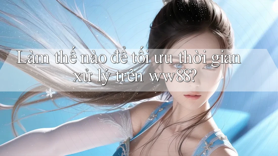 Làm thế nào để tối ưu thời gian xử lý trên ww88?