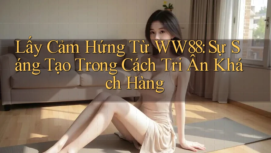 Lấy Cảm Hứng Từ WW88: Sự Sáng Tạo Trong Cách Tri Ân Khách Hàng Lấy Cảm Hứng Từ WW88: Sự Sáng Tạo Trong Cách Tri Ân Khách Hàng