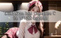 link xem idol giao lưu của ww88 ổn định