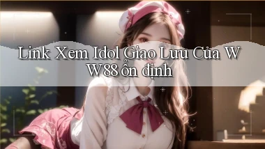 link xem idol giao lưu của ww88 ổn định