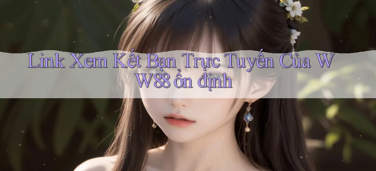 link xem kết bạn trực tuyến của ww88 ổn định