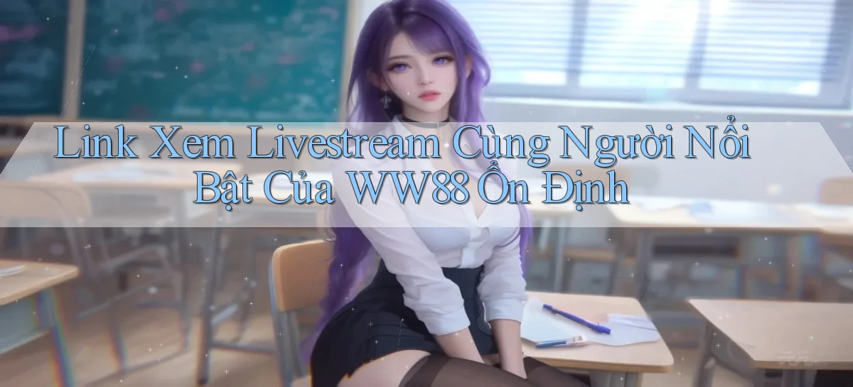 link xem livestream cùng người nổi bật của ww88 ổn định