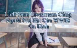 link xem livestream cùng người nổi bật của ww88 ổn định