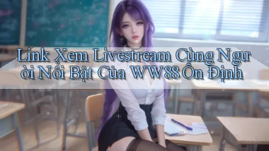 link xem livestream cùng người nổi bật của ww88 ổn định