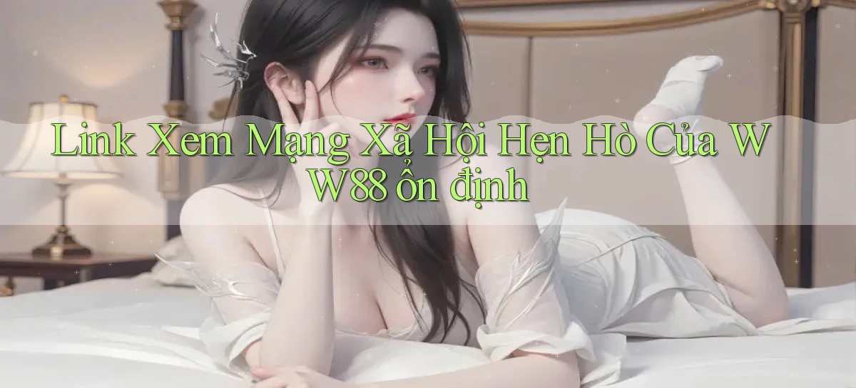 link xem mạng xã hội hẹn hò của ww88 ổn định