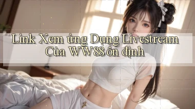 link xem ứng dụng livestream của ww88 ổn định
