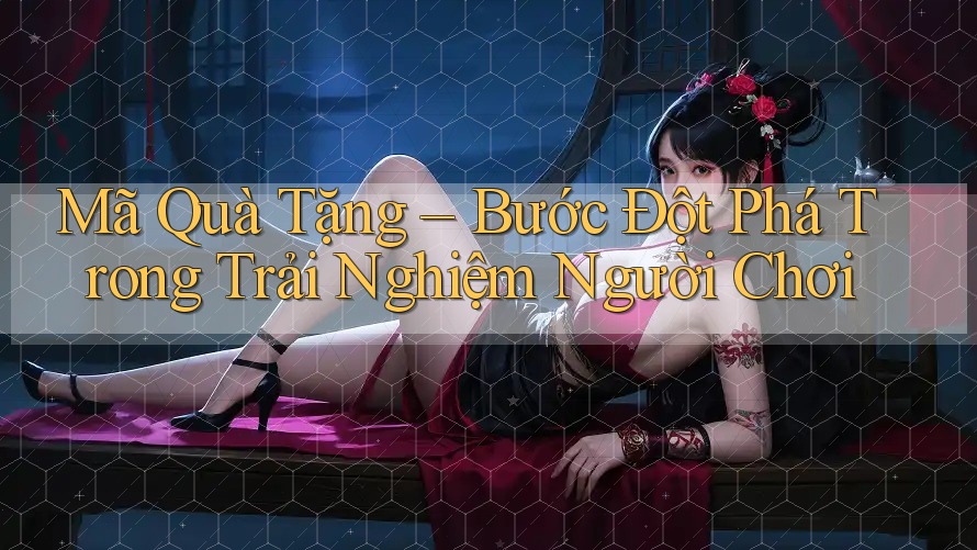 Mã Quà Tặng – Bước Đột Phá Trong Trải Nghiệm Người Chơi Mã Quà Tặng – Bước Đột Phá Trong Trải Nghiệm Người Chơi