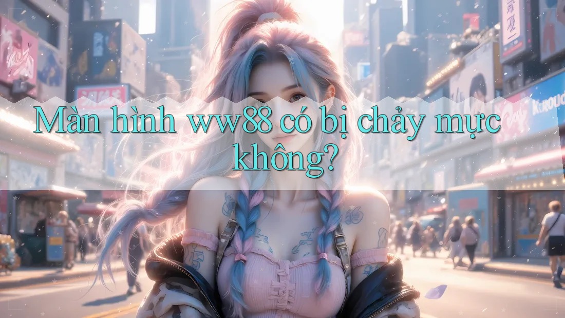 Màn hình ww88 có bị chảy mực không? Màn hình ww88 có bị chảy mực không?