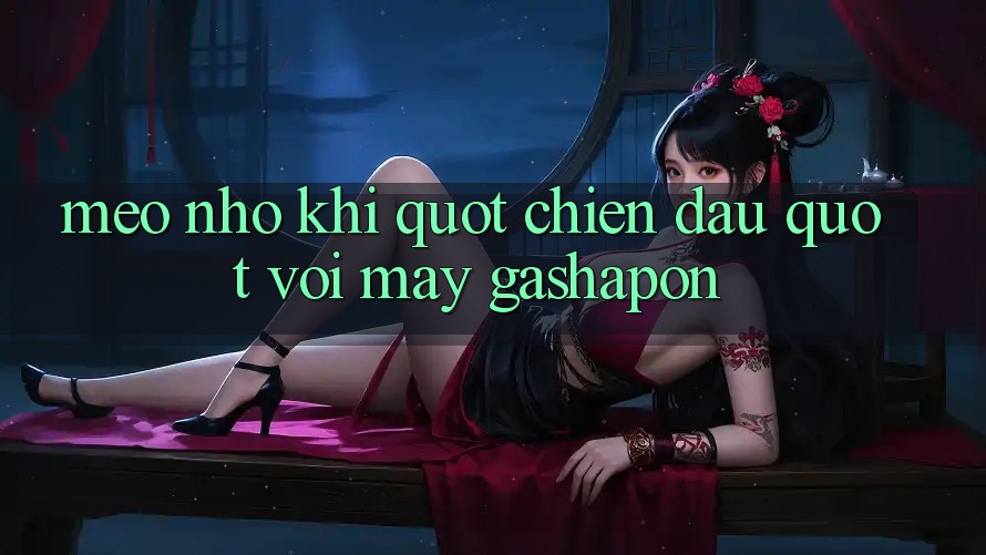 Mẹo Nhỏ Khi " Chiến Đấu" Với Máy Gashapon