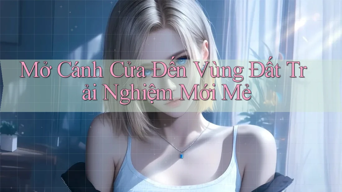 Mở Cánh Cửa Đến Vùng Đất Trải Nghiệm Mới Mẻ