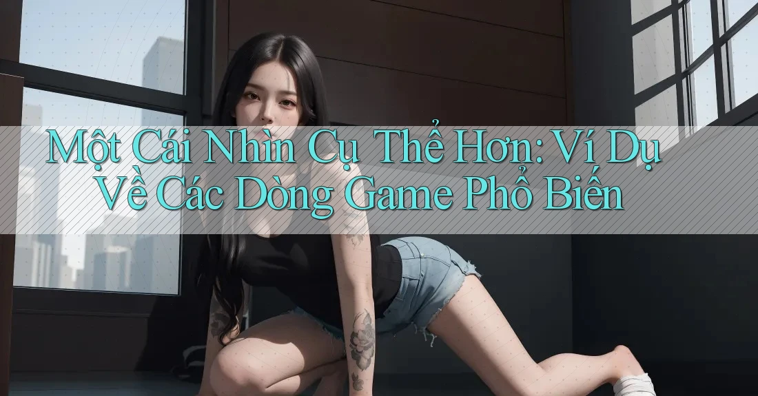 Một Cái Nhìn Cụ Thể Hơn: Ví Dụ Về Các Dòng Game Phổ Biến Một Cái Nhìn Cụ Thể Hơn: Ví Dụ Về Các Dòng Game Phổ Biến