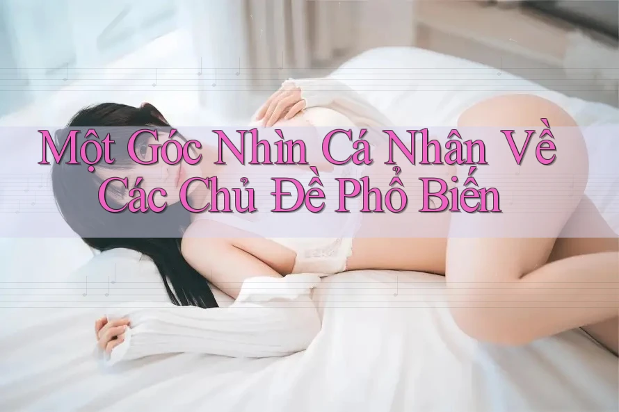 Một Góc Nhìn Cá Nhân Về Các Chủ Đề Phổ Biến