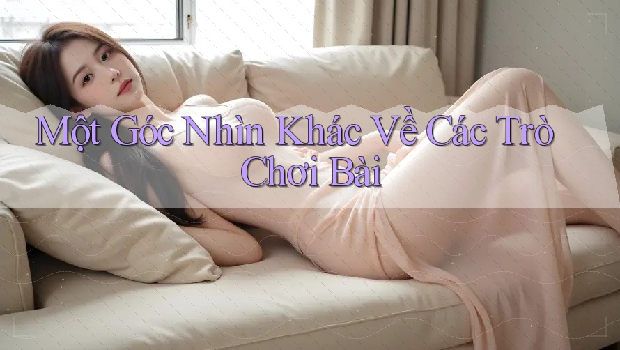 Một Góc Nhìn Khác Về Các Trò Chơi Bài Một Góc Nhìn Khác Về Các Trò Chơi Bài
