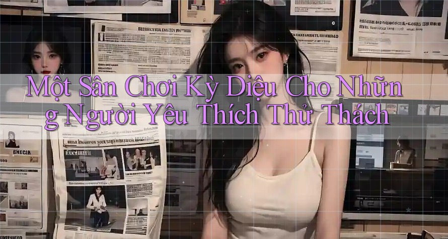 Một Sân Chơi Kỳ Diệu Cho Những Người Yêu Thích Thử Thách