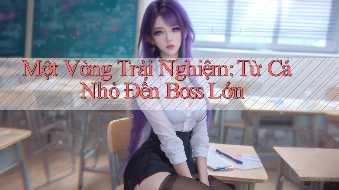 Một Vòng Trải Nghiệm: Từ Cá Nhỏ Đến Boss Lớn Một Vòng Trải Nghiệm: Từ Cá Nhỏ Đến Boss Lớn