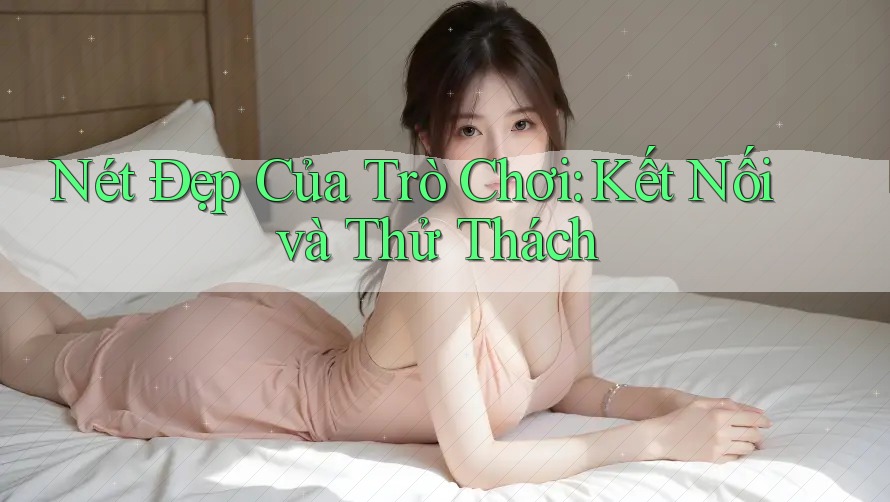 Nét Đẹp Của Trò Chơi: Kết Nối và Thử Thách