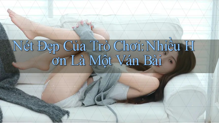 Nét Đẹp Của Trò Chơi: Nhiều Hơn Là Một Ván Bài