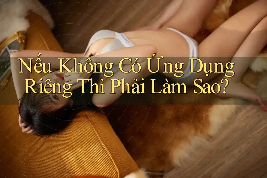 Nếu Không Có Ứng Dụng Riêng Thì Phải Làm Sao? Nếu Không Có Ứng Dụng Riêng Thì Phải Làm Sao?
