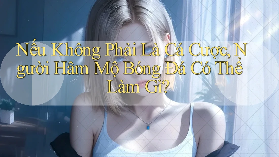 Nếu Không Phải Là Cá Cược, Người Hâm Mộ Bóng Đá Có Thể Làm Gì?