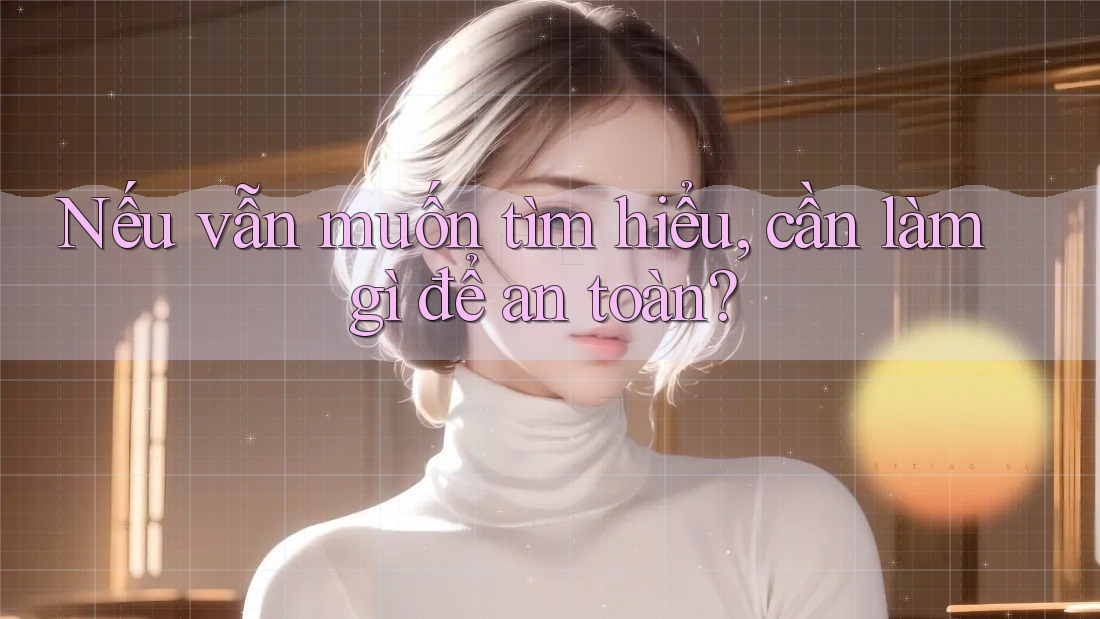 Nếu vẫn muốn tìm hiểu, cần làm gì để an toàn?