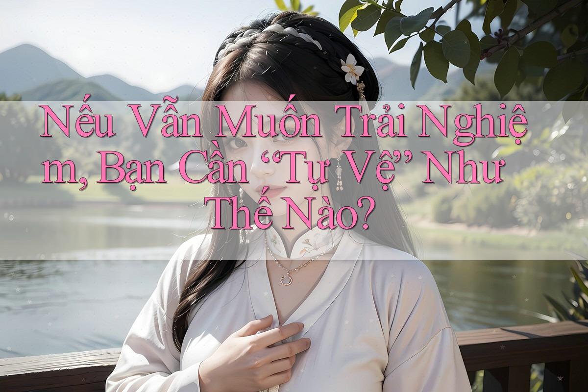 Nếu Vẫn Muốn Trải Nghiệm, Bạn Cần “Tự Vệ” Như Thế Nào? Nếu Vẫn Muốn Trải Nghiệm, Bạn Cần “Tự Vệ” Như Thế Nào?