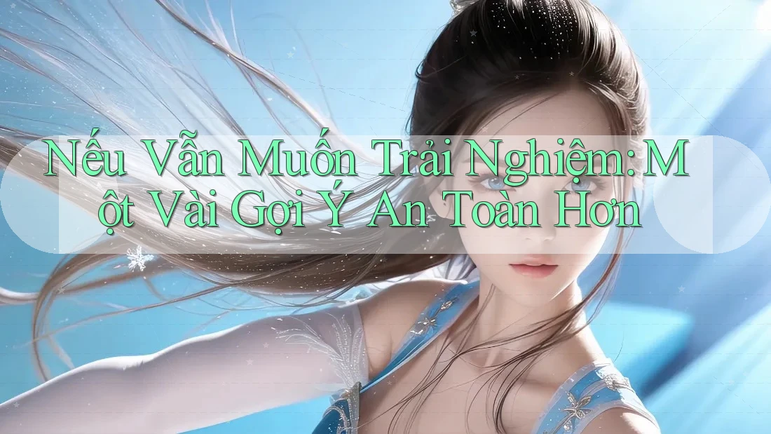 Nếu Vẫn Muốn Trải Nghiệm: Một Vài Gợi Ý An Toàn Hơn