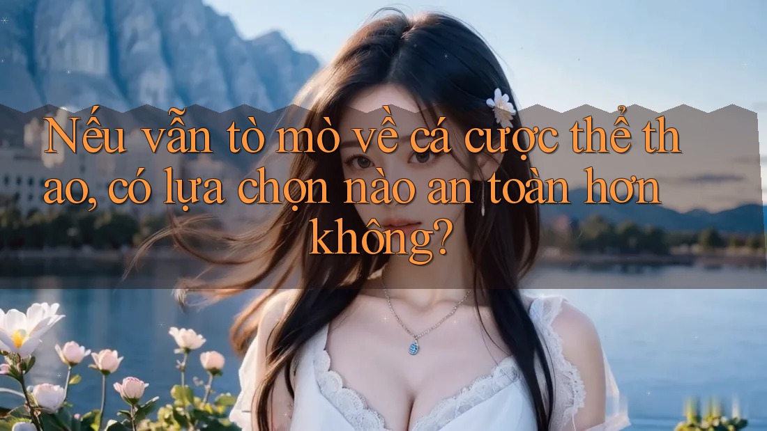 Nếu vẫn tò mò về cá cược thể thao, có lựa chọn nào an toàn hơn không?