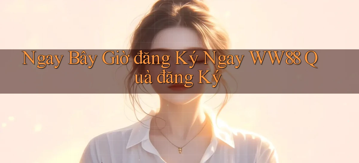 ngay bây giờ đăng ký ngay ww88 quà đăng ký