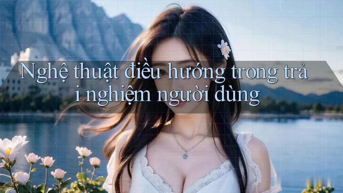 Nghệ thuật điều hướng trong trải nghiệm người dùng