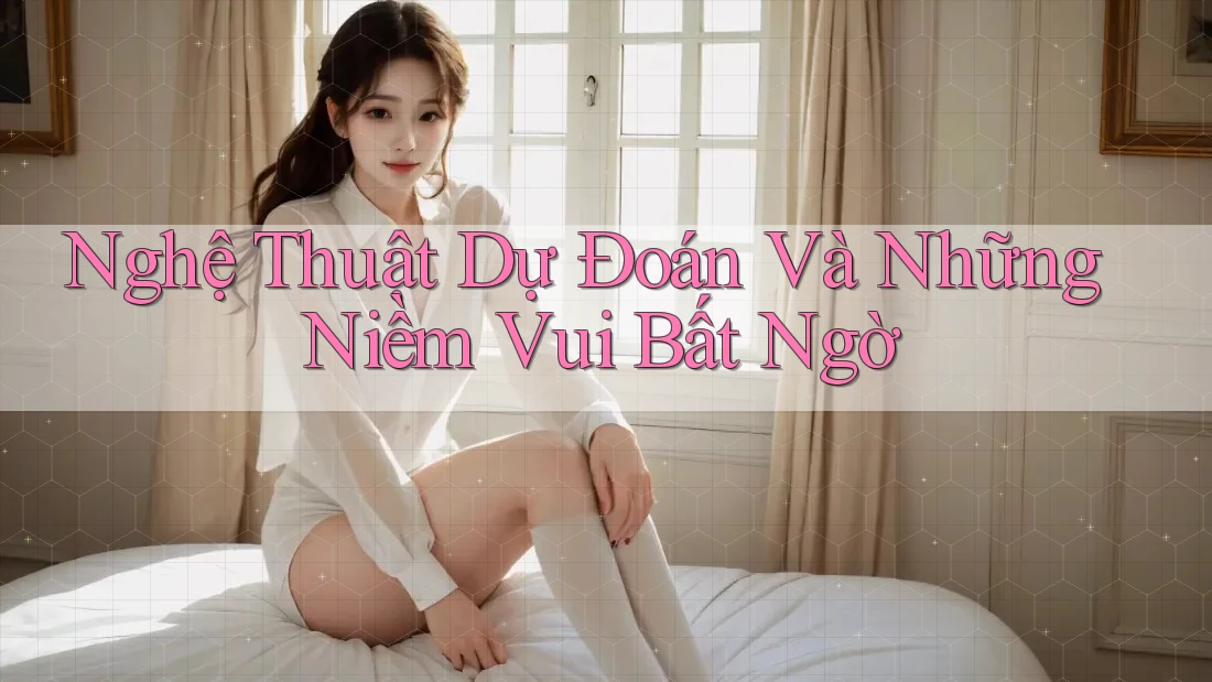 Nghệ Thuật Dự Đoán Và Những Niềm Vui Bất Ngờ