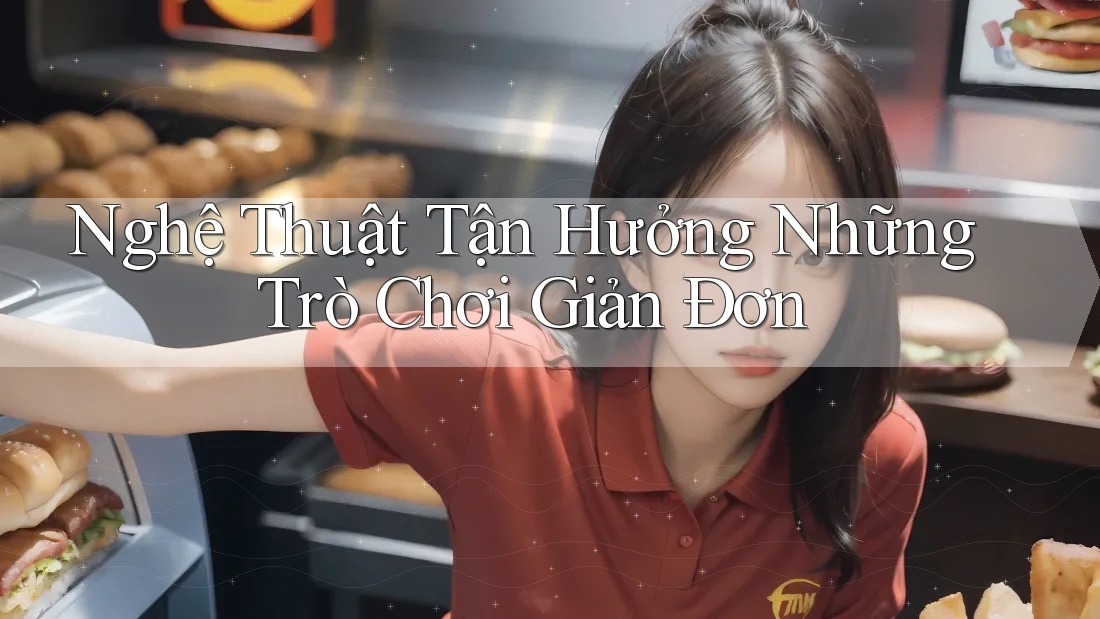 Nghệ Thuật Tận Hưởng Những Trò Chơi Giản Đơn