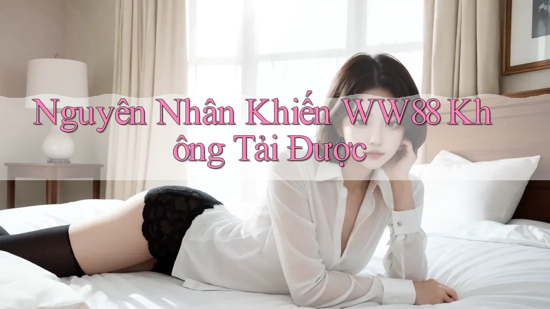 Nguyên Nhân Khiến WW88 Không Tải Được