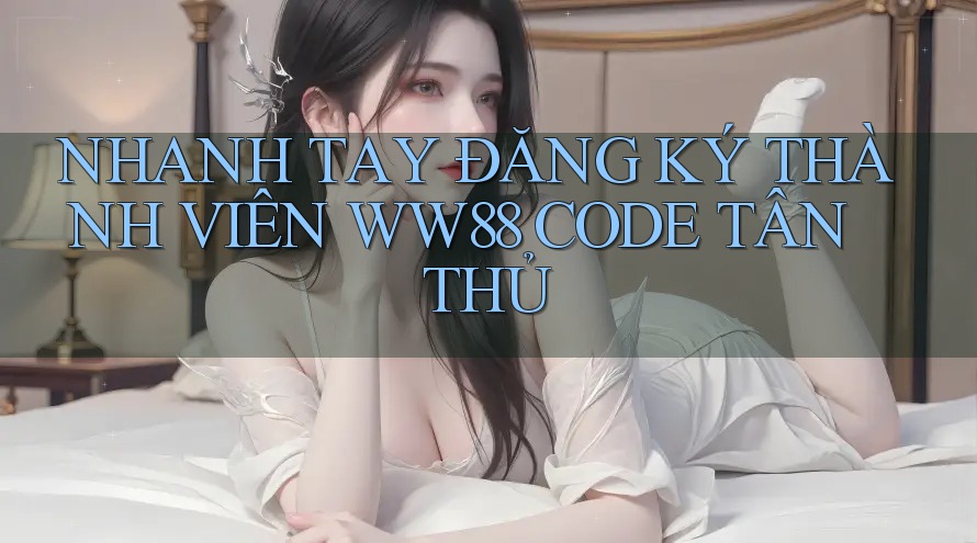 NHANH TAY ĐĂNG KÝ THÀNH VIÊN WW88 CODE TÂN THỦ
