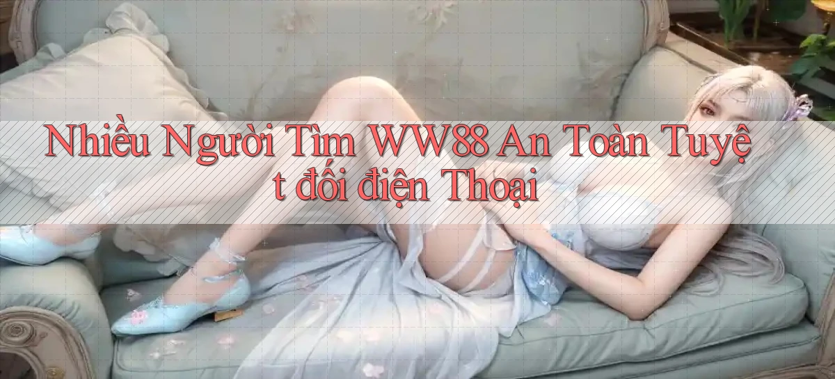 nhiều người tìm ww88 an toàn tuyệt đối điện thoại