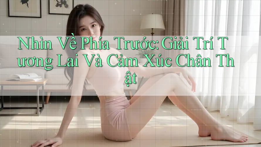 Nhìn Về Phía Trước: Giải Trí Tương Lai Và Cảm Xúc Chân Thật Nhìn Về Phía Trước: Giải Trí Tương Lai Và Cảm Xúc Chân Thật