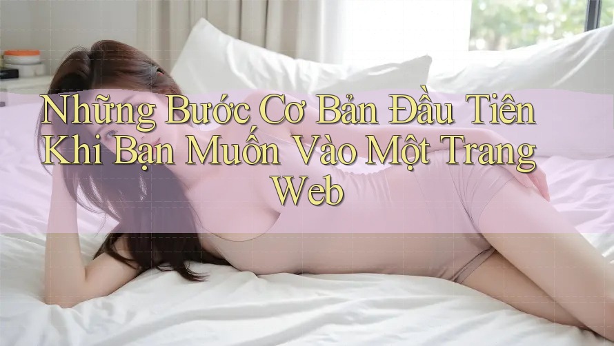 Những Bước Cơ Bản Đầu Tiên Khi Bạn Muốn Vào Một Trang Web