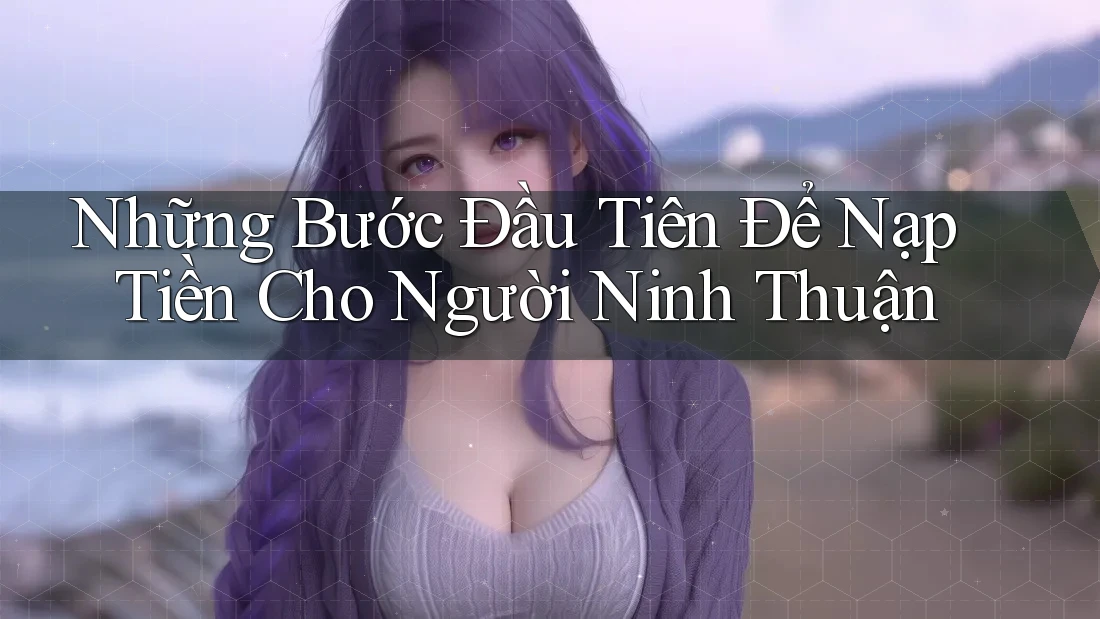Những Bước Đầu Tiên Để Nạp Tiền Cho Người Ninh Thuận