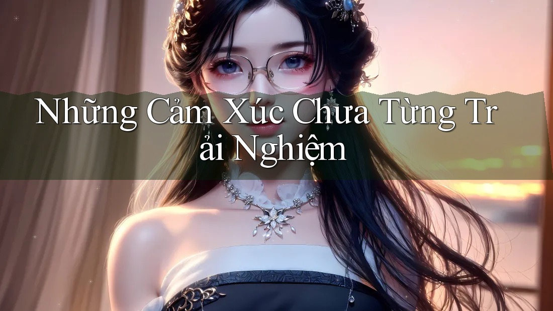 Những Cảm Xúc Chưa Từng Trải Nghiệm Những Cảm Xúc Chưa Từng Trải Nghiệm